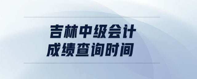 吉林中級(jí)會(huì)計(jì)成績(jī)查詢時(shí)間