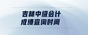 吉林中級(jí)會(huì)計(jì)成績(jī)查詢時(shí)間