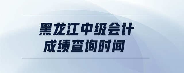 黑龍江中級(jí)會(huì)計(jì)成績(jī)查詢時(shí)間