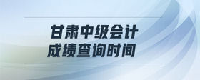 甘肅中級(jí)會(huì)計(jì)成績(jī)查詢時(shí)間