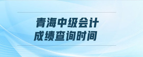 青海中級(jí)會(huì)計(jì)成績(jī)查詢時(shí)間