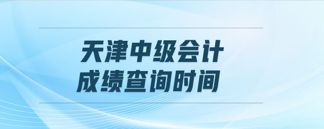 天津中級會計(jì)成績查詢時(shí)間