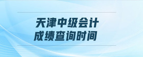 天津中級會計成績查詢時間