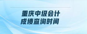 重慶中級會計成績查詢時間