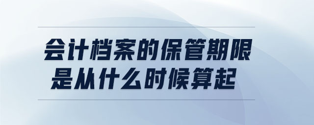 會計檔案的保管期限是從什么時候算起