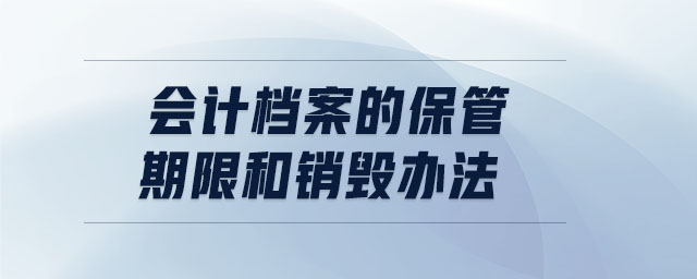 會(huì)計(jì)檔案的保管期限和銷毀辦法