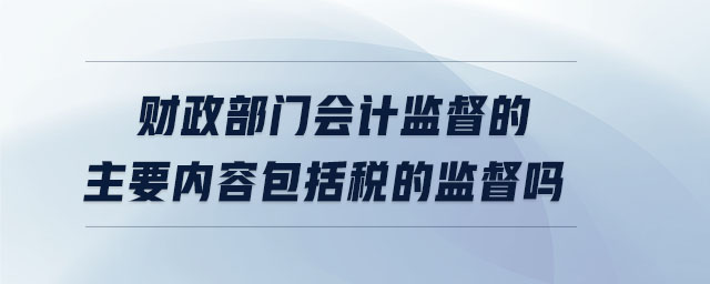 財(cái)政部門會(huì)計(jì)監(jiān)督的主要內(nèi)容包括稅的監(jiān)督嗎