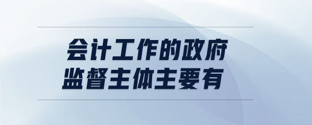 會(huì)計(jì)工作的政府監(jiān)督主體主要有