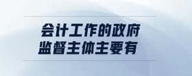 會(huì)計(jì)工作的政府監(jiān)督主體主要有