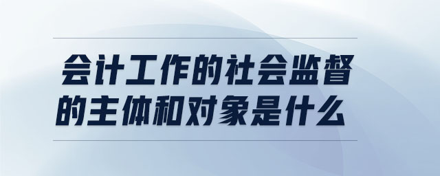 會(huì)計(jì)工作的社會(huì)監(jiān)督的主體和對(duì)象是什么