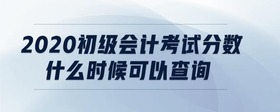 2020初級會計考試分數(shù)什么時候可以查詢