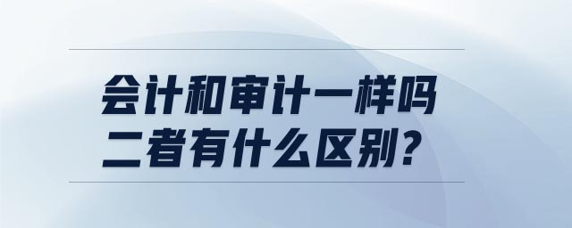 會(huì)計(jì)和審計(jì)一樣嗎?二者有什么區(qū)別?