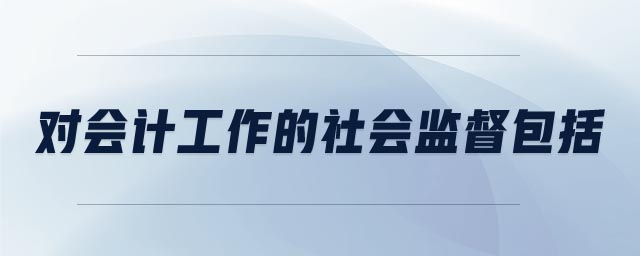 對會計工作的社會監(jiān)督包括