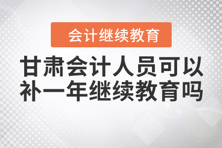 甘肅會(huì)計(jì)人員可以補(bǔ)一年繼續(xù)教育嗎？