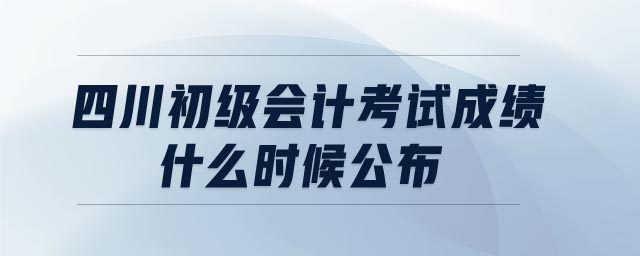 四川初級(jí)會(huì)計(jì)考試成績(jī)什么時(shí)候公布