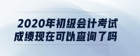 2020年初級會計考試成績現(xiàn)在可以查詢了嗎