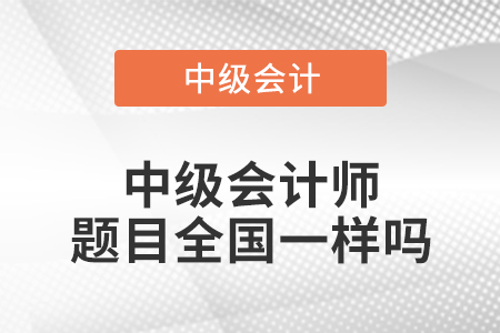 中級(jí)會(huì)計(jì)師題目全國(guó)一樣嗎