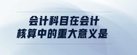 會計科目在會計核算中的重大意義是
