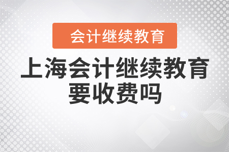 上海會計繼續(xù)教育要收費嗎？