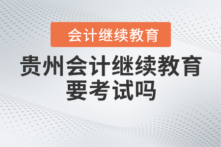 貴州會(huì)計(jì)繼續(xù)教育要考試嗎？