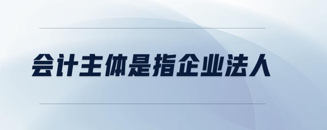 會計(jì)主體是指企業(yè)法人