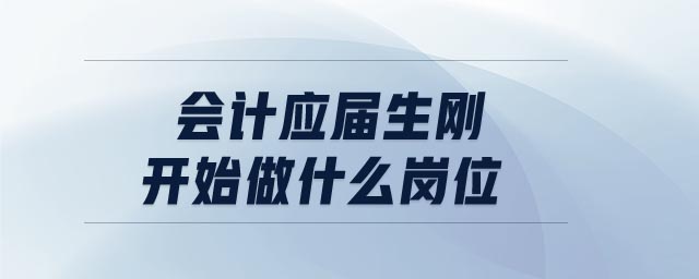 會(huì)計(jì)應(yīng)屆生剛開始做什么崗位