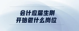 會計應(yīng)屆生剛開始做什么崗位