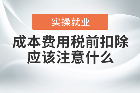 成本費(fèi)用稅前扣除應(yīng)該注意什么？