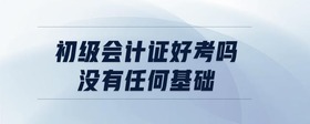 初級會計證好考嗎 沒有任何基礎(chǔ)