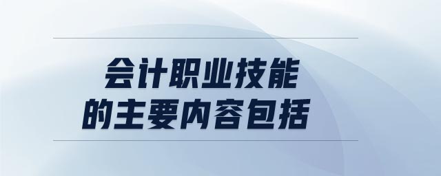 會計職業(yè)技能的主要內(nèi)容包括