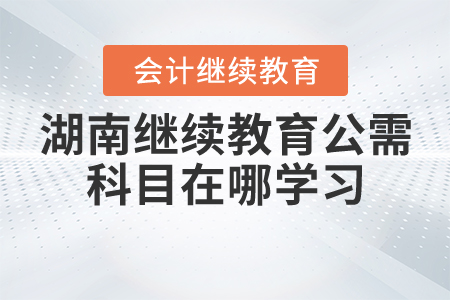 湖南省會(huì)計(jì)繼續(xù)教育公需科目在哪學(xué)習(xí)？