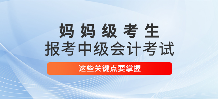 媽媽級(jí)考生報(bào)考2021年中級(jí)會(huì)計(jì)考試，這些關(guān)鍵點(diǎn)要掌握！