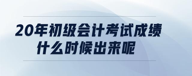 20年初級(jí)會(huì)計(jì)考試成績(jī)什么時(shí)候出來(lái)呢