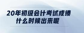20年初級會計考試成績什么時候出來呢