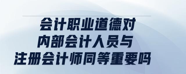 會計(jì)職業(yè)道德對內(nèi)部會計(jì)人員與注冊會計(jì)師同等重要嗎
