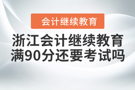 浙江會(huì)計(jì)繼續(xù)教育滿90分還要考試嗎？