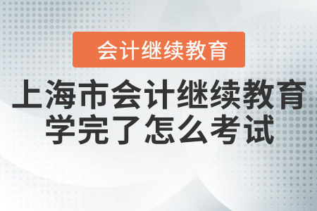 上海市會計繼續(xù)教育學(xué)完了怎么考試？