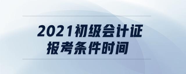 2021初級會計證報考條件時間