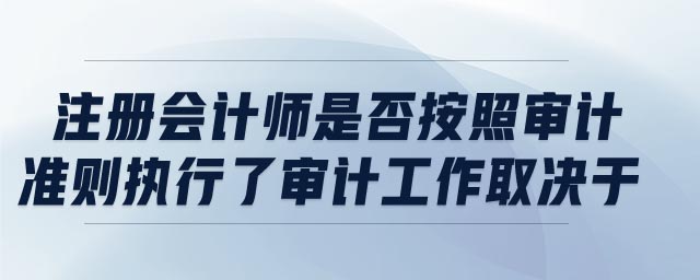 注冊會計師是否按照審計準(zhǔn)則執(zhí)行了審計工作取決于