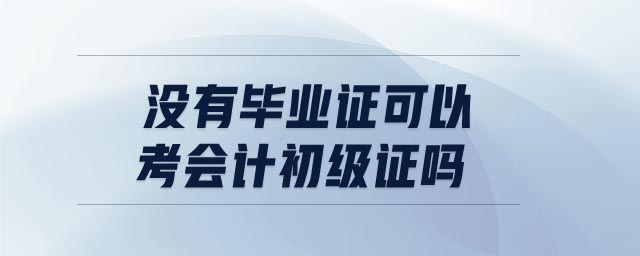沒有畢業(yè)證可以考會計初級證嗎