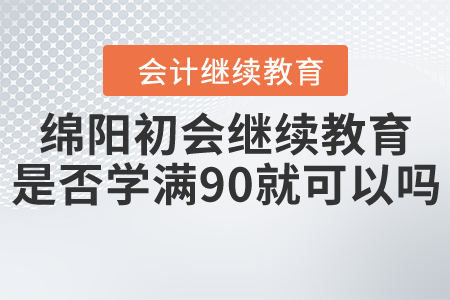 四川綿陽(yáng)初會(huì)繼續(xù)教育是否學(xué)滿90就可以嗎？