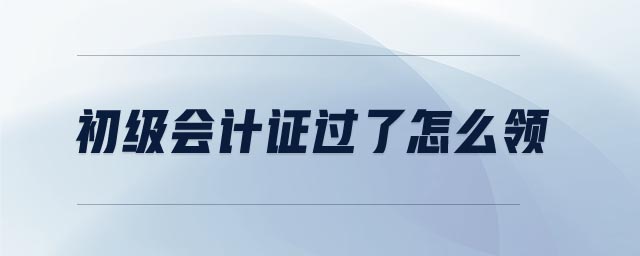 初級會計(jì)證過了怎么領(lǐng)