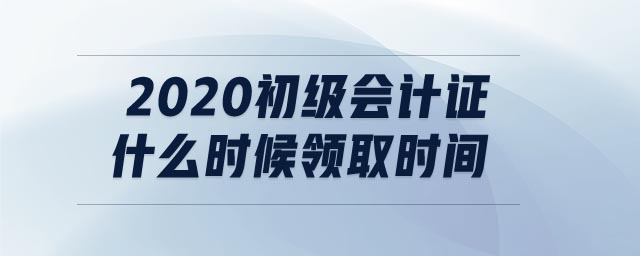 2020初級(jí)會(huì)計(jì)證什么時(shí)候領(lǐng)取時(shí)間