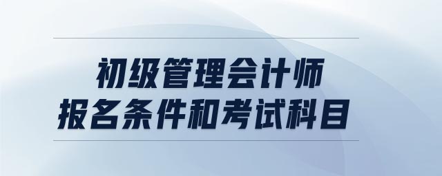 初級(jí)管理會(huì)計(jì)師報(bào)名條件和考試科目