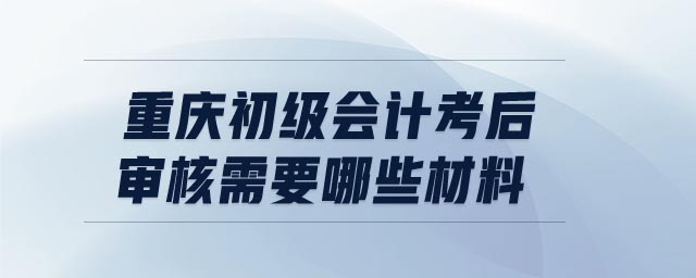重慶初級會計考后審核需要哪些材料
