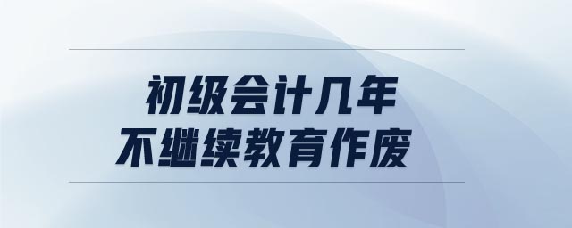 初級(jí)會(huì)計(jì)幾年不繼續(xù)教育作廢