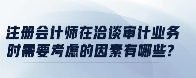 注冊會計師在洽談審計業(yè)務(wù)時需要考慮的因素有哪些?