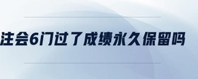 注會(huì)6門(mén)過(guò)了成績(jī)永久保留嗎