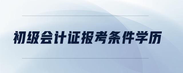 初級(jí)會(huì)計(jì)證報(bào)考條件學(xué)歷