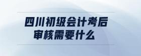 四川初級會計考后審核需要什么